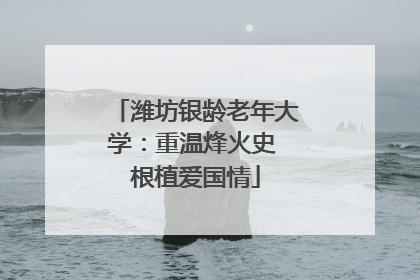 潍坊银龄老年大学：重温烽火史 根植爱国情