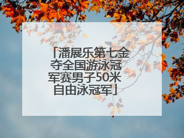 潘展乐第七金 夺全国游泳冠军赛男子50米自由泳冠军