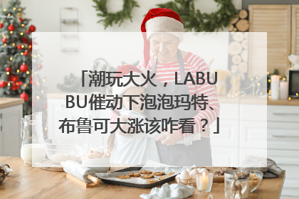 潮玩大火，LABUBU催动下泡泡玛特、布鲁可大涨该咋看？