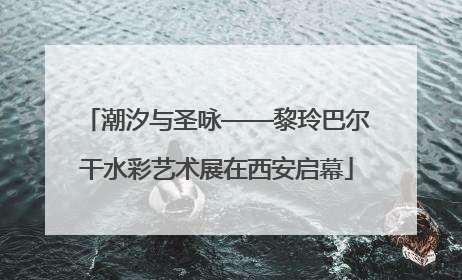 潮汐与圣咏——黎玲巴尔干水彩艺术展在西安启幕