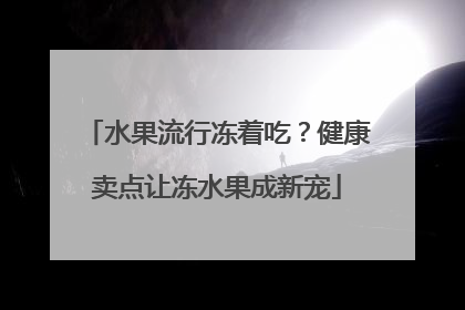 水果流行冻着吃？健康卖点让冻水果成新宠