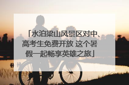 水泊梁山风景区对中、高考生免费开放 这个暑假一起畅享英雄之旅