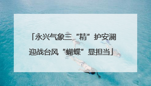 永兴气象三“精”护安澜 迎战台风“蝴蝶”显担当