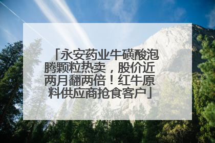 永安药业牛磺酸泡腾颗粒热卖，股价近两月翻两倍！红牛原料供应商抢食客户