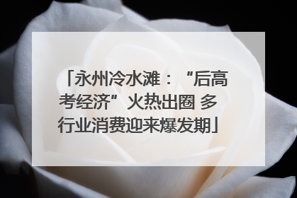 永州冷水滩：“后高考经济”火热出圈 多行业消费迎来爆发期