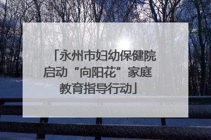 永州市妇幼保健院启动“向阳花”家庭教育指导行动