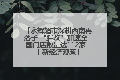 永辉超市深耕西南再落子 “胖改”加速全国门店数量达112家丨新经济观察