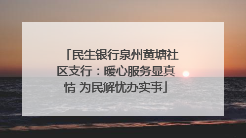 民生银行泉州黄塘社区支行：暖心服务显真情 为民解忧办实事