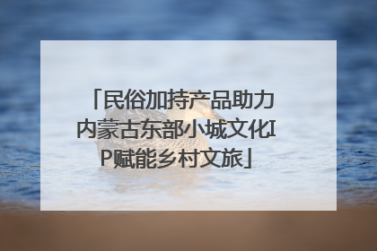 民俗加持产品助力 内蒙古东部小城文化IP赋能乡村文旅