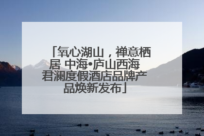 氧心湖山，禅意栖居 中海•庐山西海君澜度假酒店品牌产品焕新发布