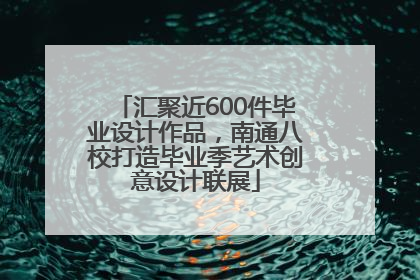 汇聚近600件毕业设计作品，南通八校打造毕业季艺术创意设计联展