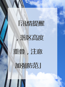 汛情提醒，落区高度重叠，注意加强防范