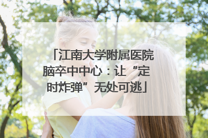 江南大学附属医院脑卒中中心：让“定时炸弹”无处可逃