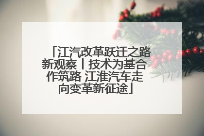 江汽改革跃迁之路新观察丨技术为基合作筑路 江淮汽车走向变革新征途