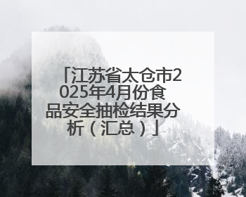 江苏省太仓市2025年4月份食品安全抽检结果分析（汇总）