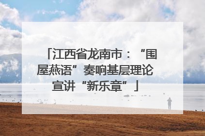 江西省龙南市：“围屋燕语”奏响基层理论宣讲“新乐章”