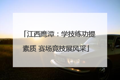 江西鹰潭：学技练功提素质 赛场竞技展风采