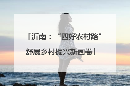 沂南：“四好农村路”舒展乡村振兴新画卷