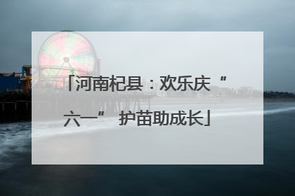河南杞县：欢乐庆“六一” 护苗助成长