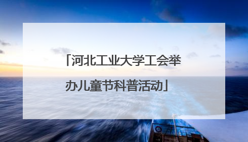 河北工业大学工会举办儿童节科普活动