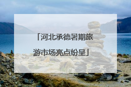 河北承德暑期旅游市场亮点纷呈