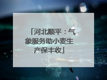 河北顺平：气象服务助小麦生产保丰收