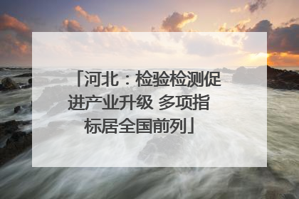 河北：检验检测促进产业升级 多项指标居全国前列