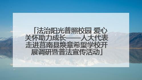 法治阳光普照校园 爱心关怀助力成长——人大代表走进莒南县焕章希望学校开展调研暨普法宣传活动