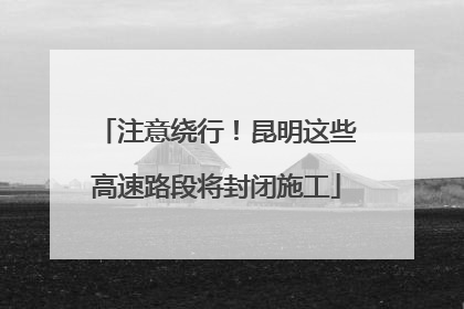 注意绕行！昆明这些高速路段将封闭施工