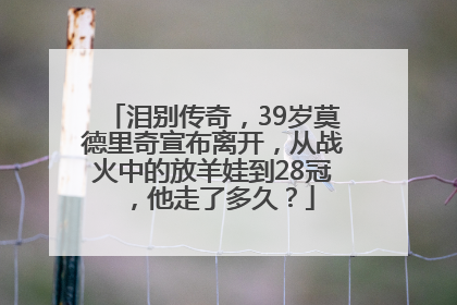 泪别传奇，39岁莫德里奇宣布离开，从战火中的放羊娃到28冠，他走了多久？