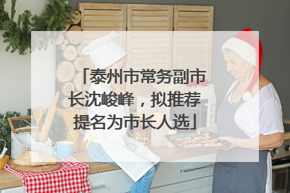 泰州市常务副市长沈峻峰，拟推荐提名为市长人选