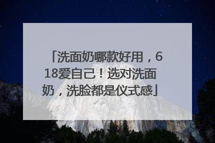 洗面奶哪款好用，618爱自己！选对洗面奶，洗脸都是仪式感