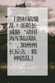 洛杉矶骚乱！美防长威胁“动用海军陆战队”，加州州长反击：精神错乱