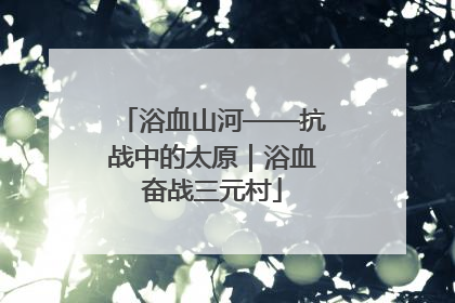 浴血山河——抗战中的太原｜浴血奋战三元村