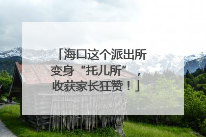海口这个派出所变身“托儿所”，收获家长狂赞！