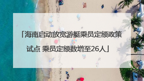 海南启动放宽游艇乘员定额政策试点 乘员定额数增至26人