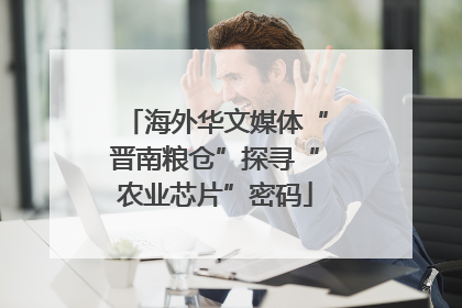 海外华文媒体“晋南粮仓”探寻“农业芯片”密码