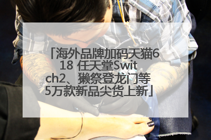 海外品牌加码天猫618 任天堂Switch2、獭祭登龙门等5万款新品尖货上新