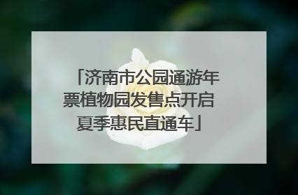 济南市公园通游年票植物园发售点开启夏季惠民直通车