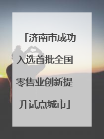 济南市成功入选首批全国零售业创新提升试点城市