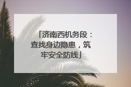 济南西机务段：查找身边隐患，筑牢安全防线
