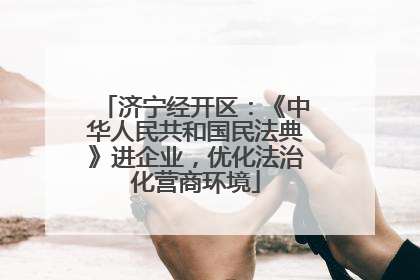 济宁经开区：《中华人民共和国民法典》进企业，优化法治化营商环境