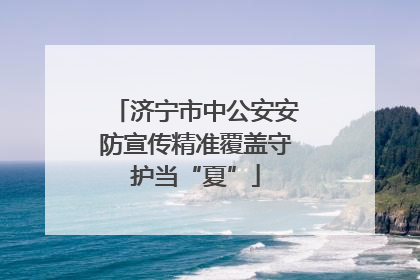 济宁市中公安安防宣传精准覆盖守护当“夏”