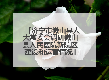 济宁市微山县人大常委会调研微山县人民医院新院区建设和运营情况