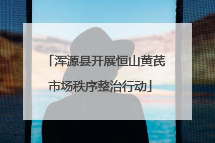 浑源县开展恒山黄芪市场秩序整治行动