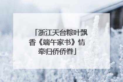 浙江天台粽叶飘香《端午家书》情牵归侨侨眷