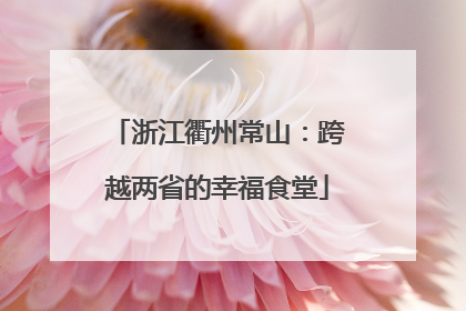浙江衢州常山：跨越两省的幸福食堂