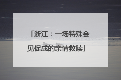 浙江：一场特殊会见促成的亲情救赎