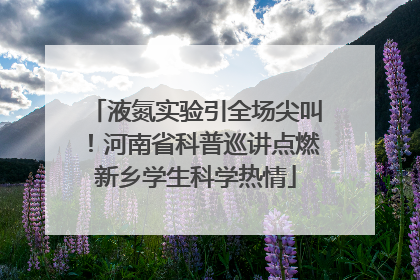 液氮实验引全场尖叫！河南省科普巡讲点燃新乡学生科学热情