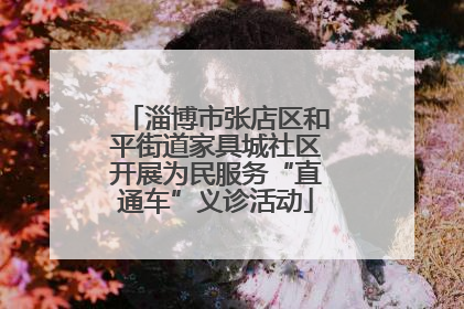 淄博市张店区和平街道家具城社区开展为民服务“直通车”义诊活动